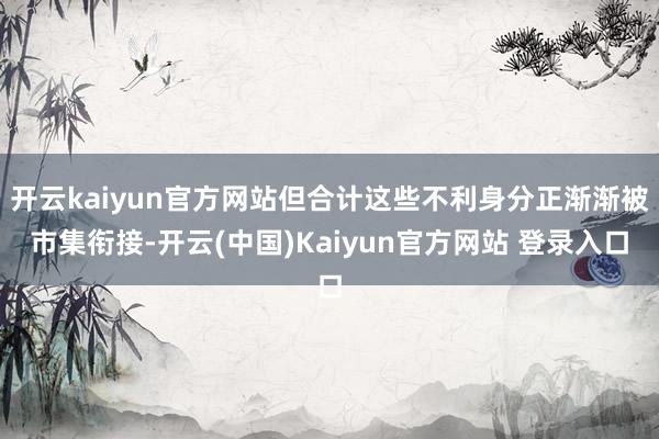 开云kaiyun官方网站但合计这些不利身分正渐渐被市集衔接-开云(中国)Kaiyun官方网站 登录入口
